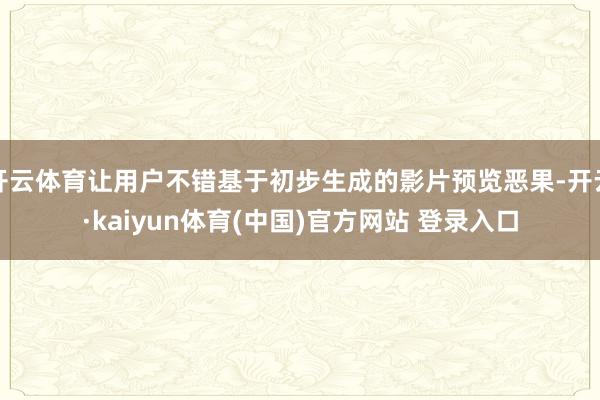 开云体育让用户不错基于初步生成的影片预览恶果-开云·kaiyun体育(中国)官方网站 登录入口