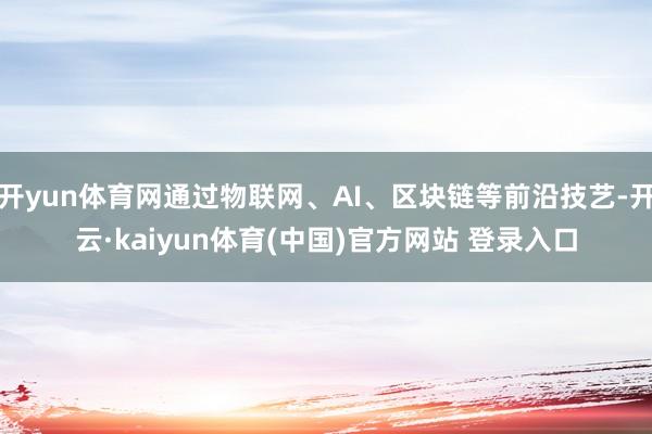 开yun体育网通过物联网、AI、区块链等前沿技艺-开云·kaiyun体育(中国)官方网站 登录入口