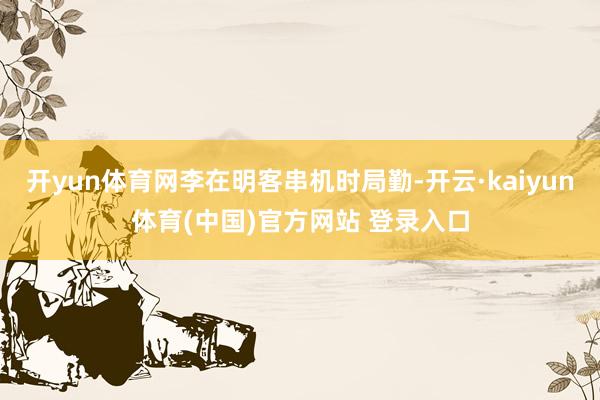 开yun体育网李在明客串机时局勤-开云·kaiyun体育(中国)官方网站 登录入口