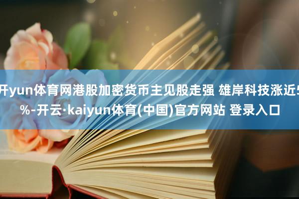 开yun体育网港股加密货币主见股走强 雄岸科技涨近5%-开云·kaiyun体育(中国)官方网站 登录入口