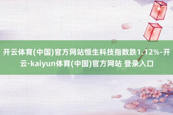 开云体育(中国)官方网站恒生科技指数跌1.12%-开云·kaiyun体育(中国)官方网站 登录入口