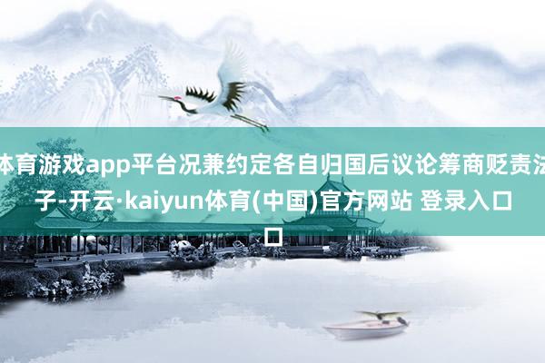 体育游戏app平台况兼约定各自归国后议论筹商贬责法子-开云·kaiyun体育(中国)官方网站 登录入口
