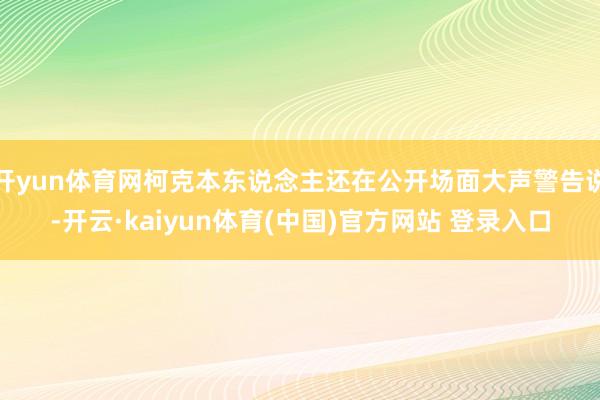 开yun体育网柯克本东说念主还在公开场面大声警告说-开云·kaiyun体育(中国)官方网站 登录入口