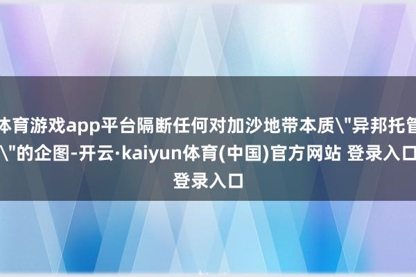 体育游戏app平台隔断任何对加沙地带本质