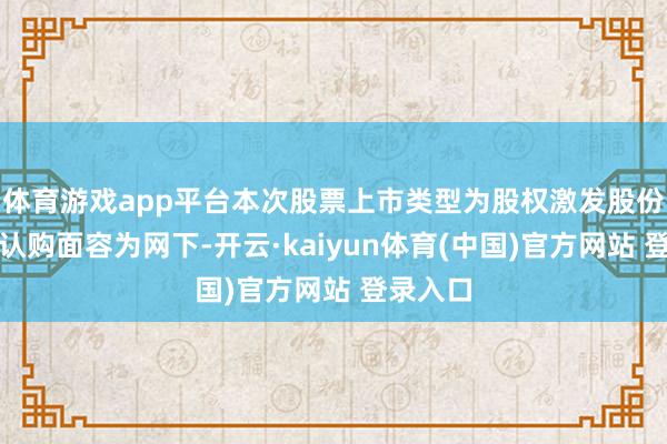 体育游戏app平台本次股票上市类型为股权激发股份；股票认购面容为网下-开云·kaiyun体育(中国)官方网站 登录入口