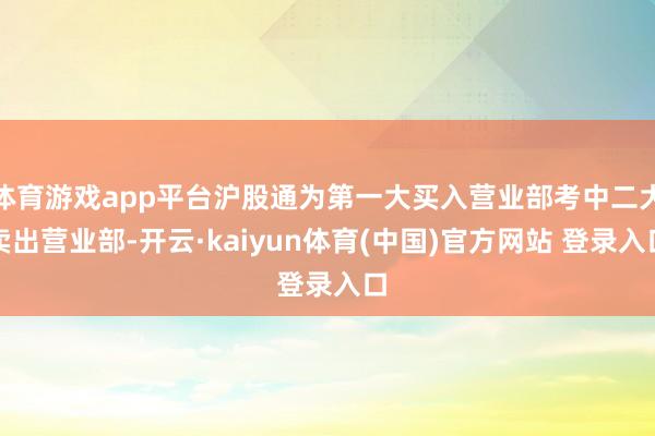 体育游戏app平台沪股通为第一大买入营业部考中二大卖出营业部-开云·kaiyun体育(中国)官方网站 登录入口