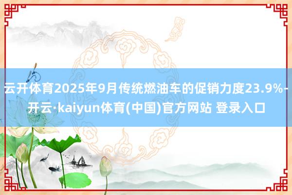 云开体育2025年9月传统燃油车的促销力度23.9%-开云·kaiyun体育(中国)官方网站 登录入口