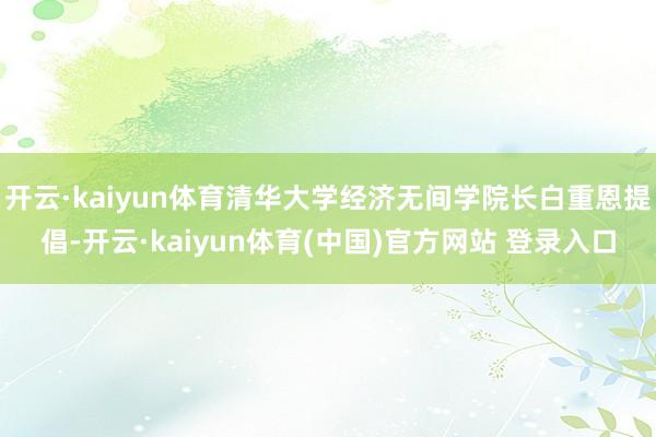 开云·kaiyun体育清华大学经济无间学院长白重恩提倡-开云·kaiyun体育(中国)官方网站 登录入口