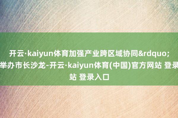 开云·kaiyun体育加强产业跨区域协同&rdquo;主题举办市长沙龙-开云·kaiyun体育(中国)官方网站 登录入口