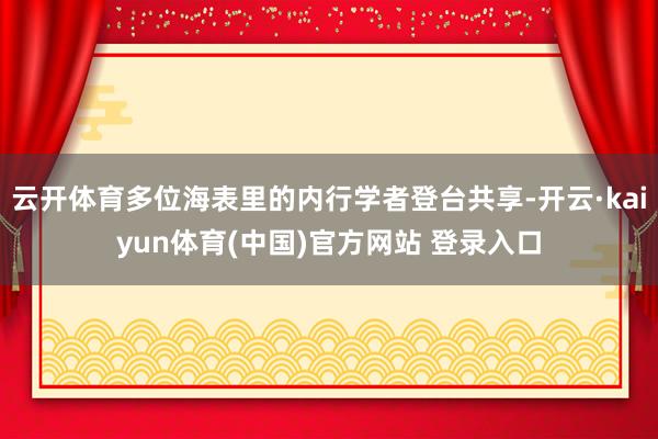 云开体育多位海表里的内行学者登台共享-开云·kaiyun体育(中国)官方网站 登录入口