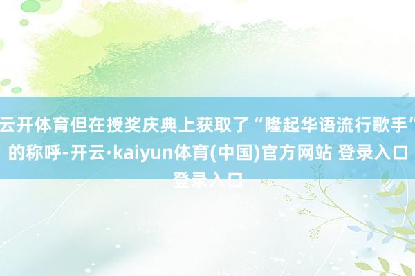 云开体育但在授奖庆典上获取了“隆起华语流行歌手”的称呼-开云·kaiyun体育(中国)官方网站 登录入口