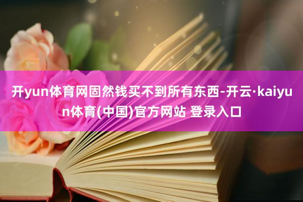 开yun体育网固然钱买不到所有东西-开云·kaiyun体育(中国)官方网站 登录入口