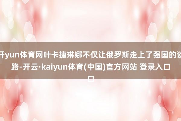 开yun体育网叶卡捷琳娜不仅让俄罗斯走上了强国的谈路-开云·kaiyun体育(中国)官方网站 登录入口