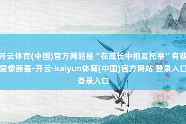 开云体育(中国)官方网站是“在成长中相互托举”有些爱像藤蔓-开云·kaiyun体育(中国)官方网站 登录入口