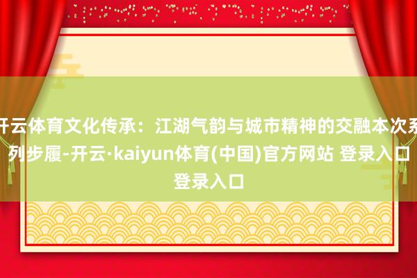 开云体育文化传承：江湖气韵与城市精神的交融本次系列步履-开云·kaiyun体育(中国)官方网站 登录入口