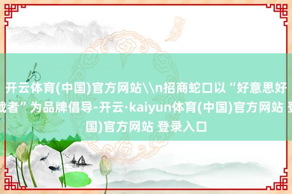 开云体育(中国)官方网站\n招商蛇口以“好意思好生存承载者”为品牌倡导-开云·kaiyun体育(中国)官方网站 登录入口