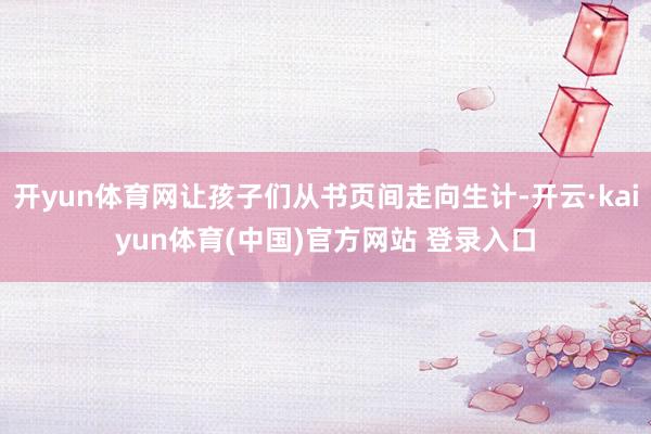 开yun体育网让孩子们从书页间走向生计-开云·kaiyun体育(中国)官方网站 登录入口