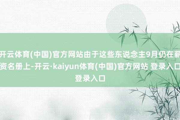 开云体育(中国)官方网站由于这些东说念主9月仍在薪资名册上-开云·kaiyun体育(中国)官方网站 登录入口