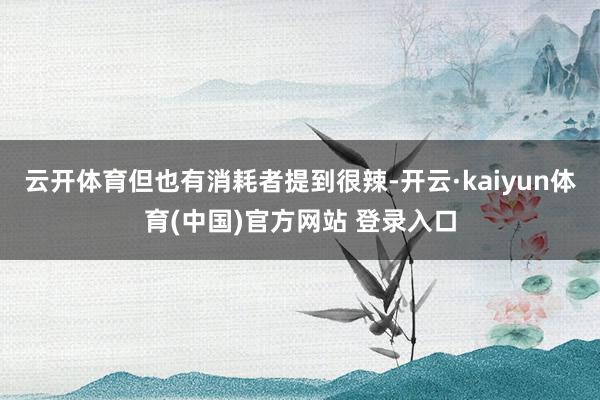 云开体育但也有消耗者提到很辣-开云·kaiyun体育(中国)官方网站 登录入口