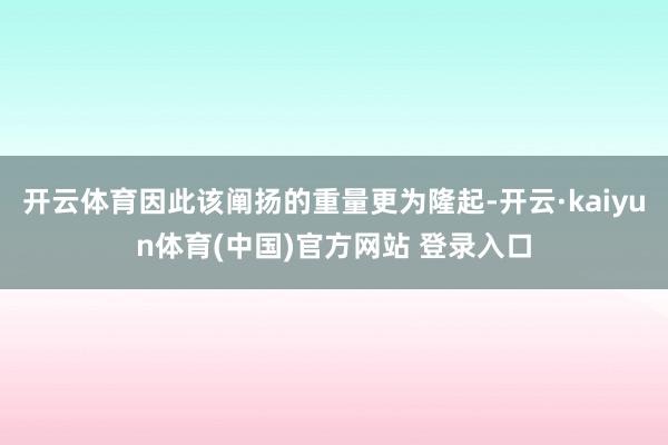 开云体育因此该阐扬的重量更为隆起-开云·kaiyun体育(中国)官方网站 登录入口
