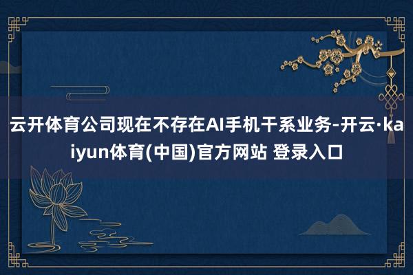 云开体育公司现在不存在AI手机干系业务-开云·kaiyun体育(中国)官方网站 登录入口