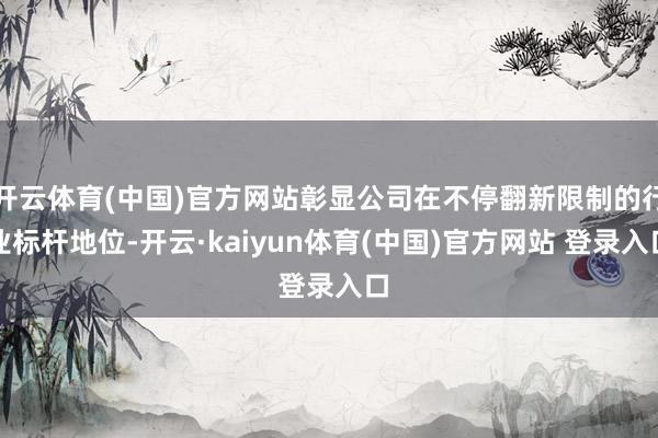 开云体育(中国)官方网站彰显公司在不停翻新限制的行业标杆地位-开云·kaiyun体育(中国)官方网站 登录入口