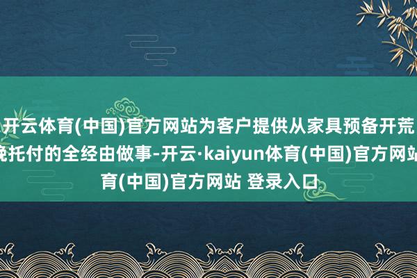 开云体育(中国)官方网站为客户提供从家具预备开荒到批量分娩托付的全经由做事-开云·kaiyun体育(中国)官方网站 登录入口