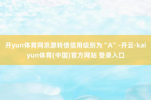 开yun体育网京源转债信用级别为“A”-开云·kaiyun体育(中国)官方网站 登录入口