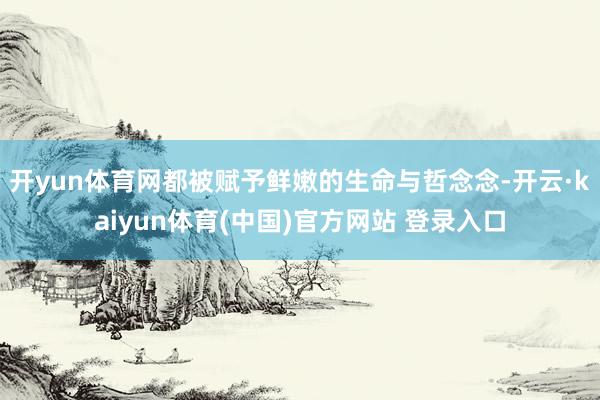开yun体育网都被赋予鲜嫩的生命与哲念念-开云·kaiyun体育(中国)官方网站 登录入口