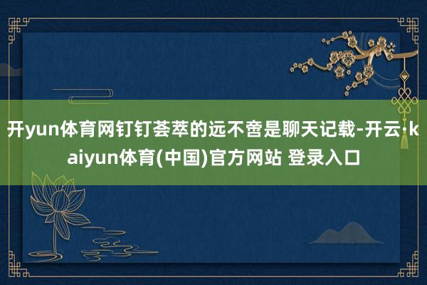 开yun体育网钉钉荟萃的远不啻是聊天记载-开云·kaiyun体育(中国)官方网站 登录入口