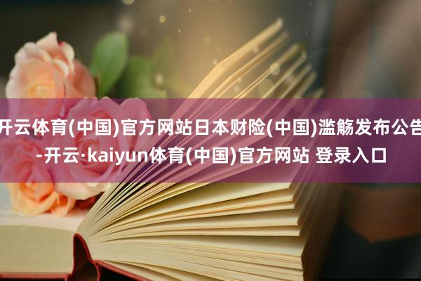 开云体育(中国)官方网站日本财险(中国)滥觞发布公告-开云·kaiyun体育(中国)官方网站 登录入口