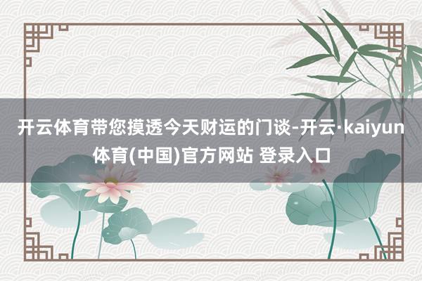 开云体育带您摸透今天财运的门谈-开云·kaiyun体育(中国)官方网站 登录入口