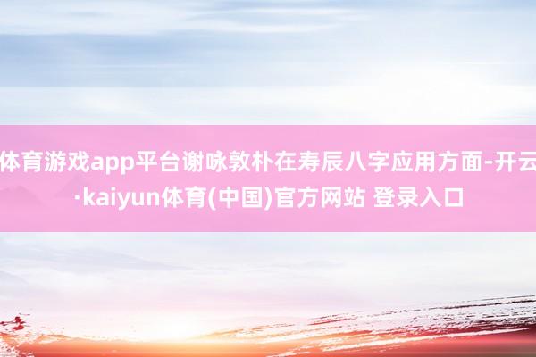 体育游戏app平台谢咏敦朴在寿辰八字应用方面-开云·kaiyun体育(中国)官方网站 登录入口