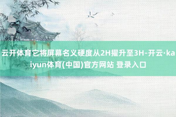 云开体育它将屏幕名义硬度从2H擢升至3H-开云·kaiyun体育(中国)官方网站 登录入口