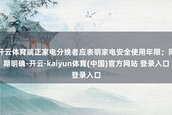 开云体育端正家电分娩者应表明家电安全使用年限；同期明确-开云·kaiyun体育(中国)官方网站 登录入口