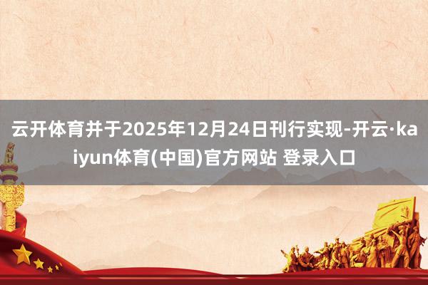 云开体育并于2025年12月24日刊行实现-开云·kaiyun体育(中国)官方网站 登录入口
