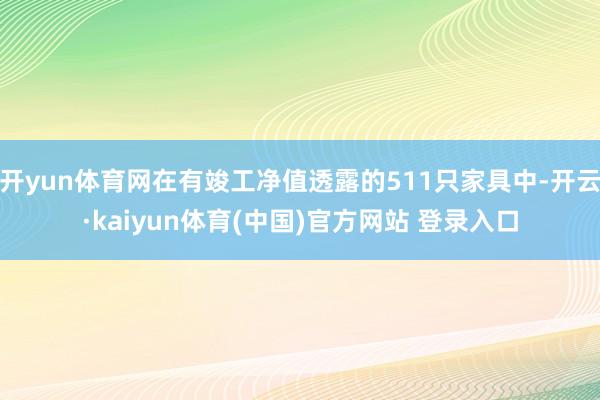 开yun体育网在有竣工净值透露的511只家具中-开云·kaiyun体育(中国)官方网站 登录入口