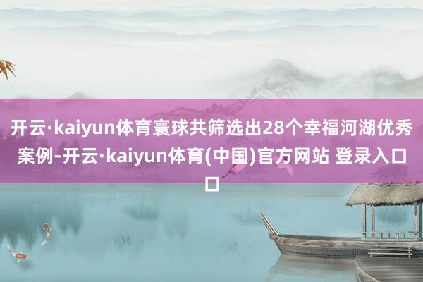 开云·kaiyun体育寰球共筛选出28个幸福河湖优秀案例-开云·kaiyun体育(中国)官方网站 登录入口