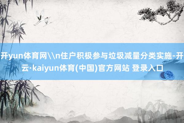开yun体育网\n住户积极参与垃圾减量分类实施-开云·kaiyun体育(中国)官方网站 登录入口