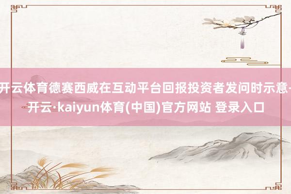 开云体育德赛西威在互动平台回报投资者发问时示意-开云·kaiyun体育(中国)官方网站 登录入口