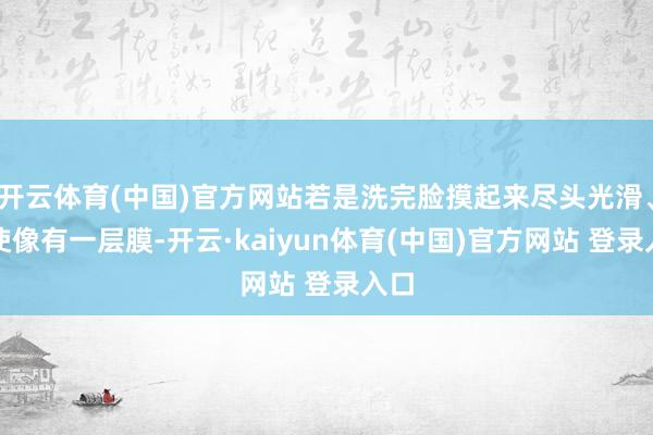 开云体育(中国)官方网站若是洗完脸摸起来尽头光滑、致使像有一层膜-开云·kaiyun体育(中国)官方网站 登录入口