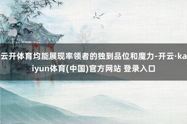 云开体育均能展现率领者的独到品位和魔力-开云·kaiyun体育(中国)官方网站 登录入口