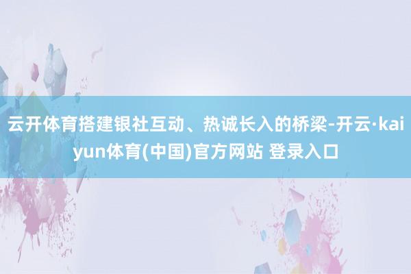 云开体育搭建银社互动、热诚长入的桥梁-开云·kaiyun体育(中国)官方网站 登录入口