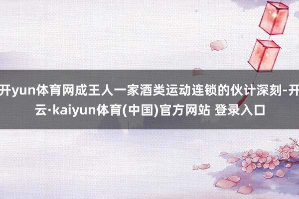 开yun体育网成王人一家酒类运动连锁的伙计深刻-开云·kaiyun体育(中国)官方网站 登录入口